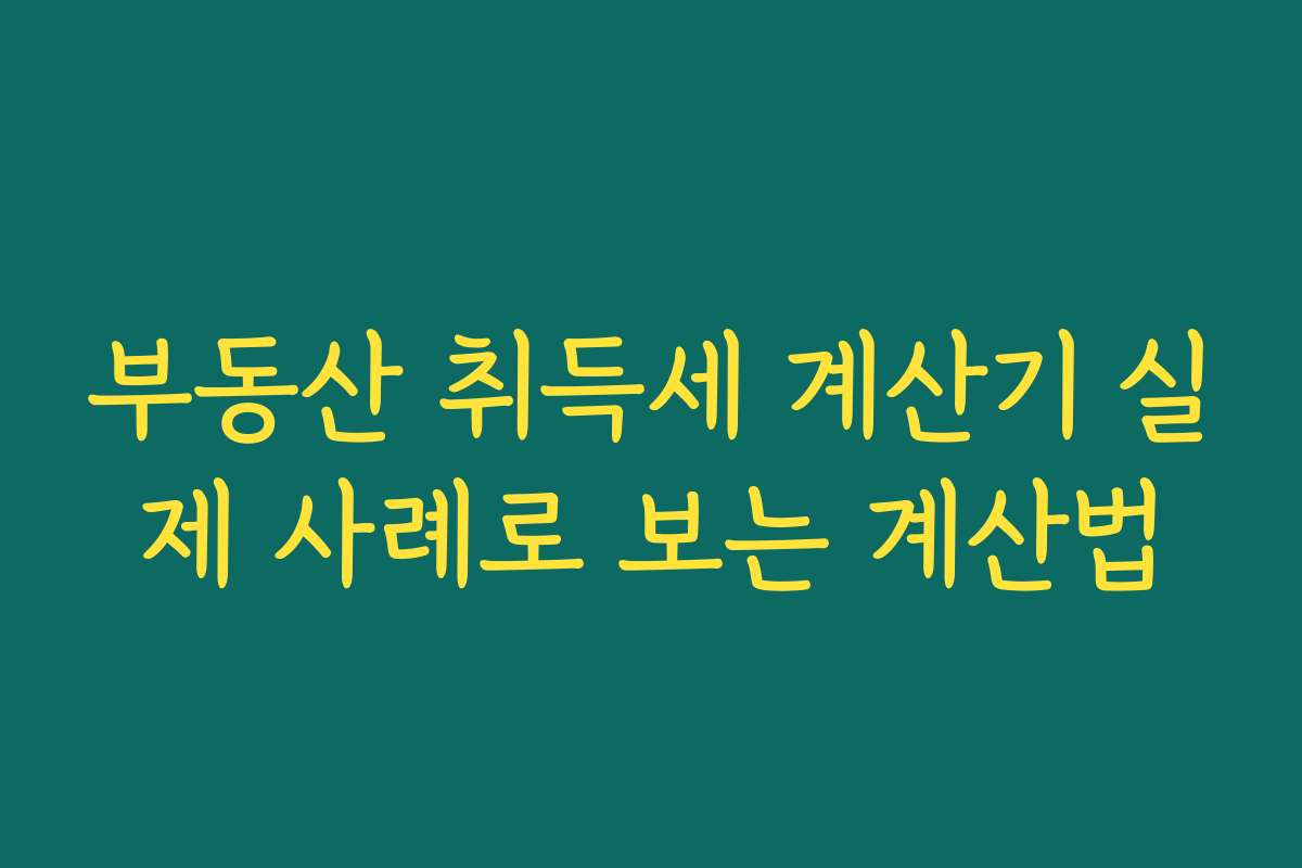 부동산 취득세 계산기 실제 사례로 보는 계산법