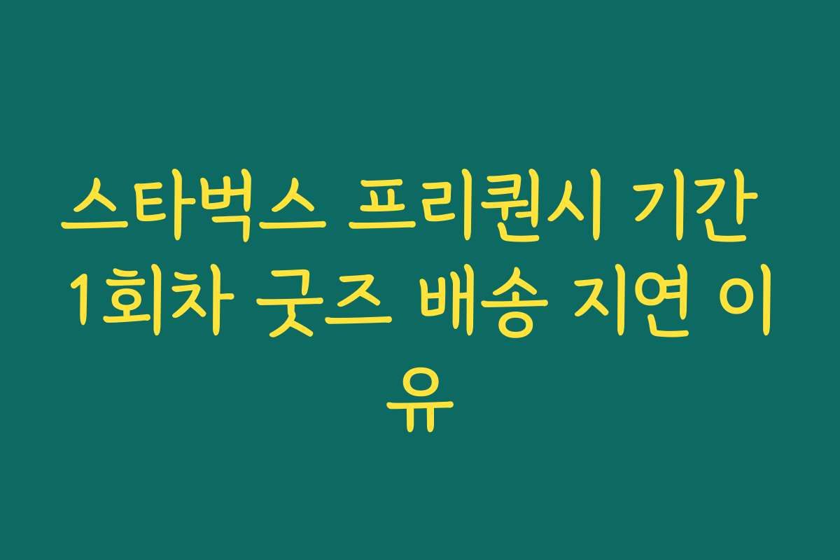 스타벅스 프리퀀시 기간 1회차 굿즈 배송 지연 이유 스타벅스 프리퀀시 기간 1회차 굿즈 배송 지연 이유