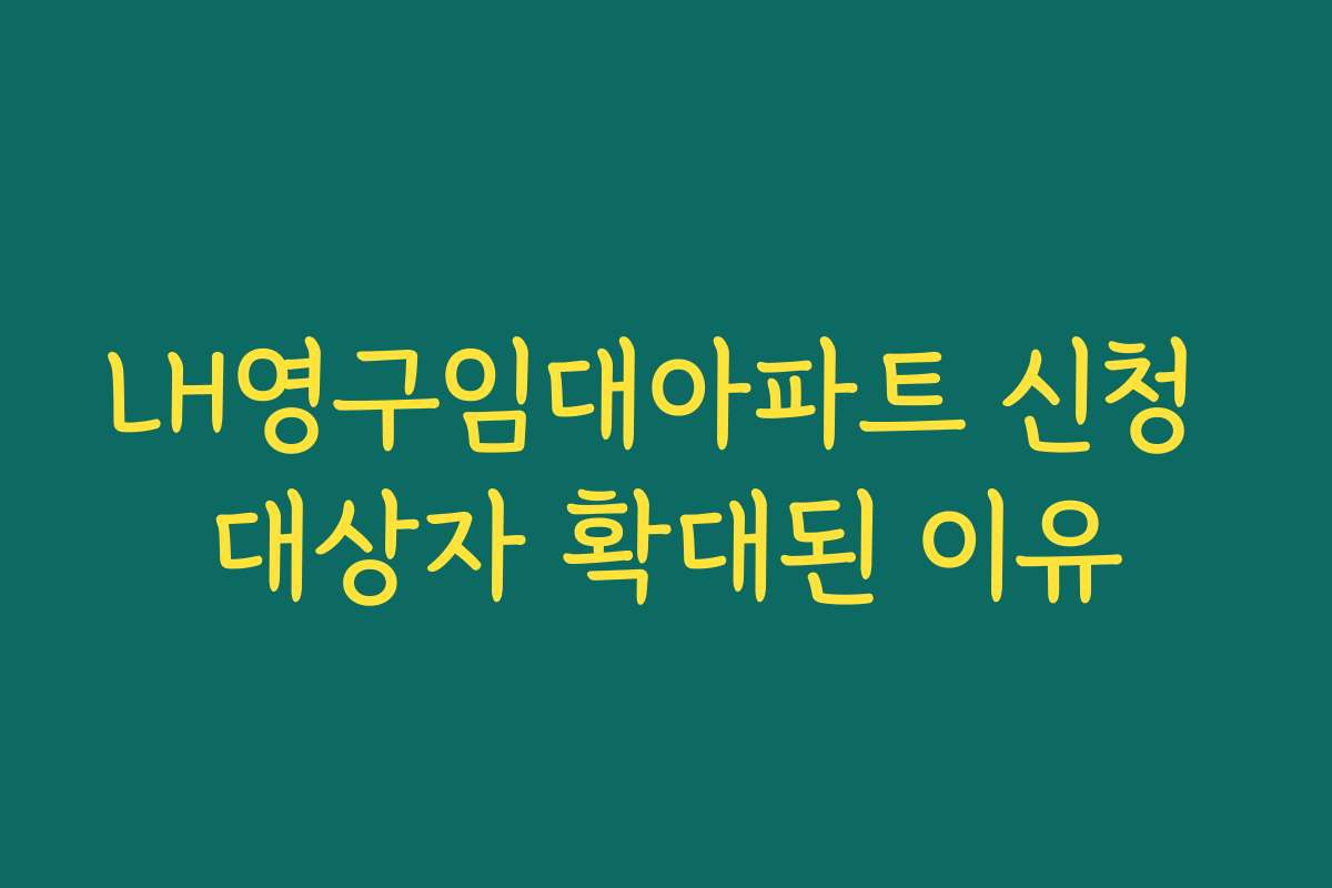 LH영구임대아파트 신청 대상자 확대된 이유