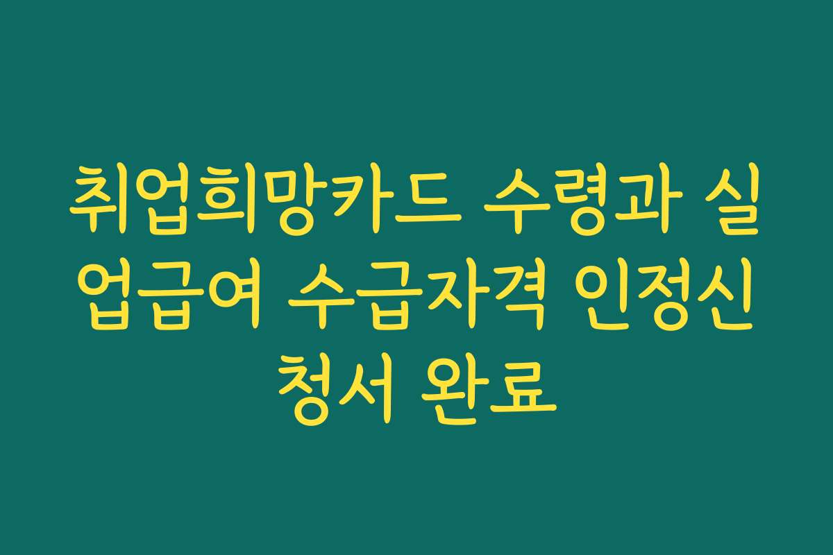 취업희망카드 수령과 실업급여 수급자격 인정신청서 완료 취업희망카드 수령과 실업급여 수급자격 인정신청서 완료