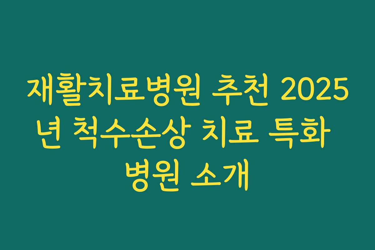 재활치료병원 추천 2025년 척수손상 치료 특화 병원 소개