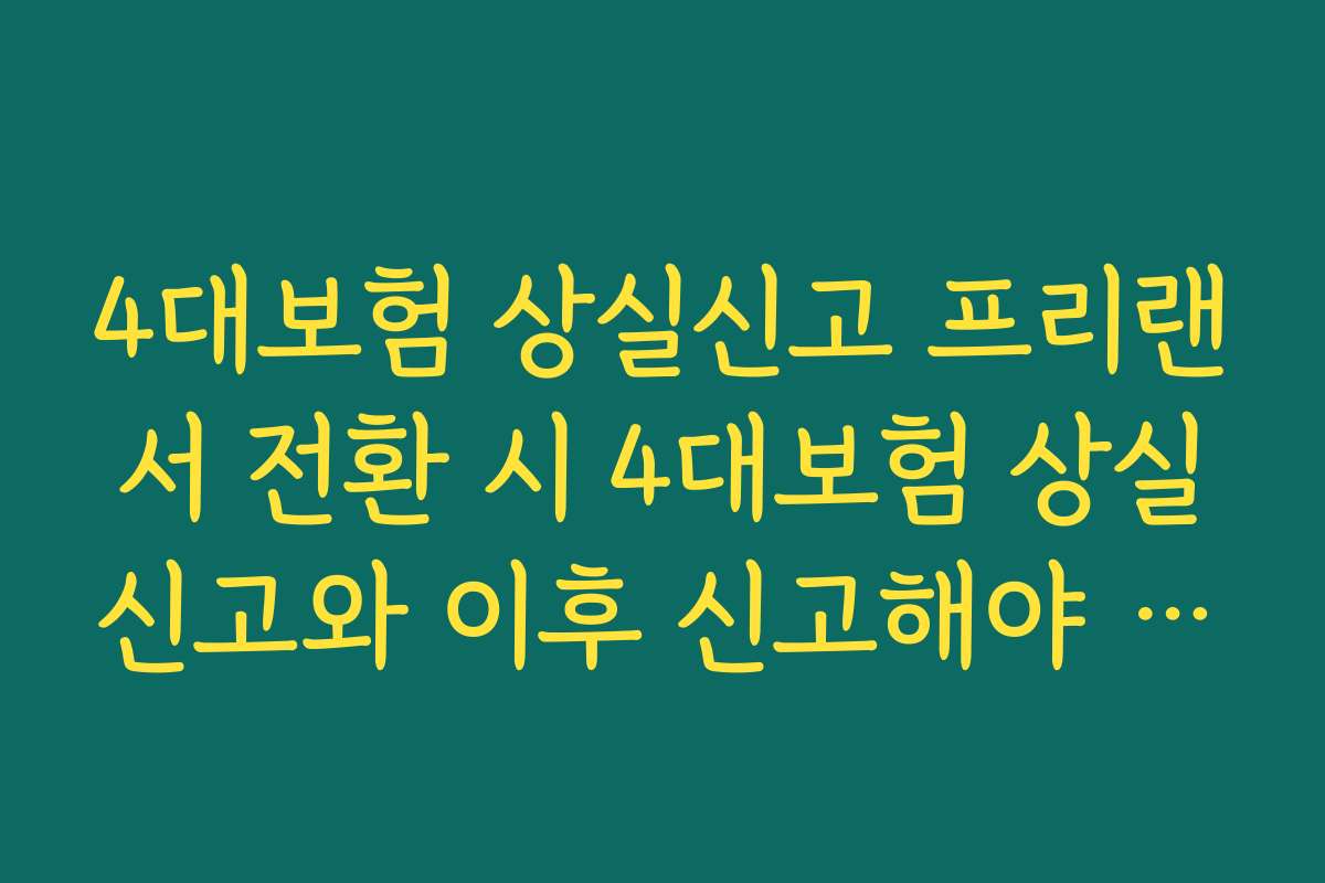 4대보험 상실신고 프리랜서 전환 시 4대보험 상실신고와 이후 신고해야 할 절차 4대보험 상실신고 프리랜서 전환 시 4대보험 상실신고와 이후 신고해야 할 절차
