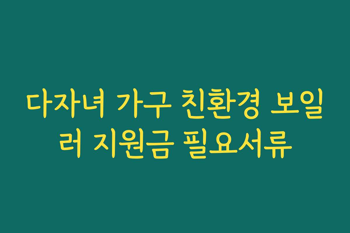 다자녀 가구 친환경 보일러 지원금 필요서류