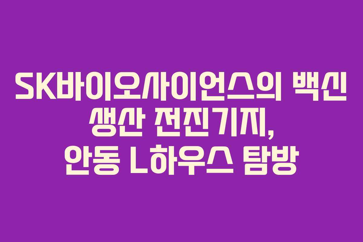 SK바이오사이언스의 백신 생산 전진기지, 안동 L하우스 탐방
