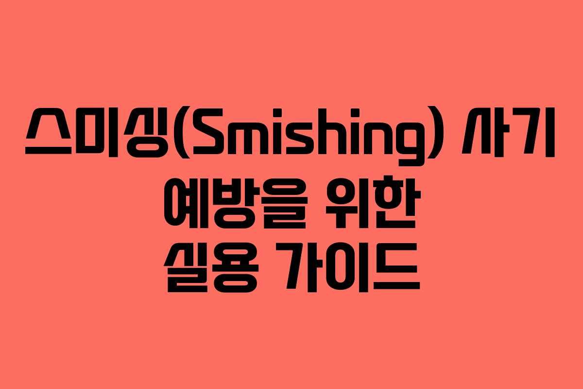 스미싱(Smishing) 사기 예방을 위한 실용 가이드