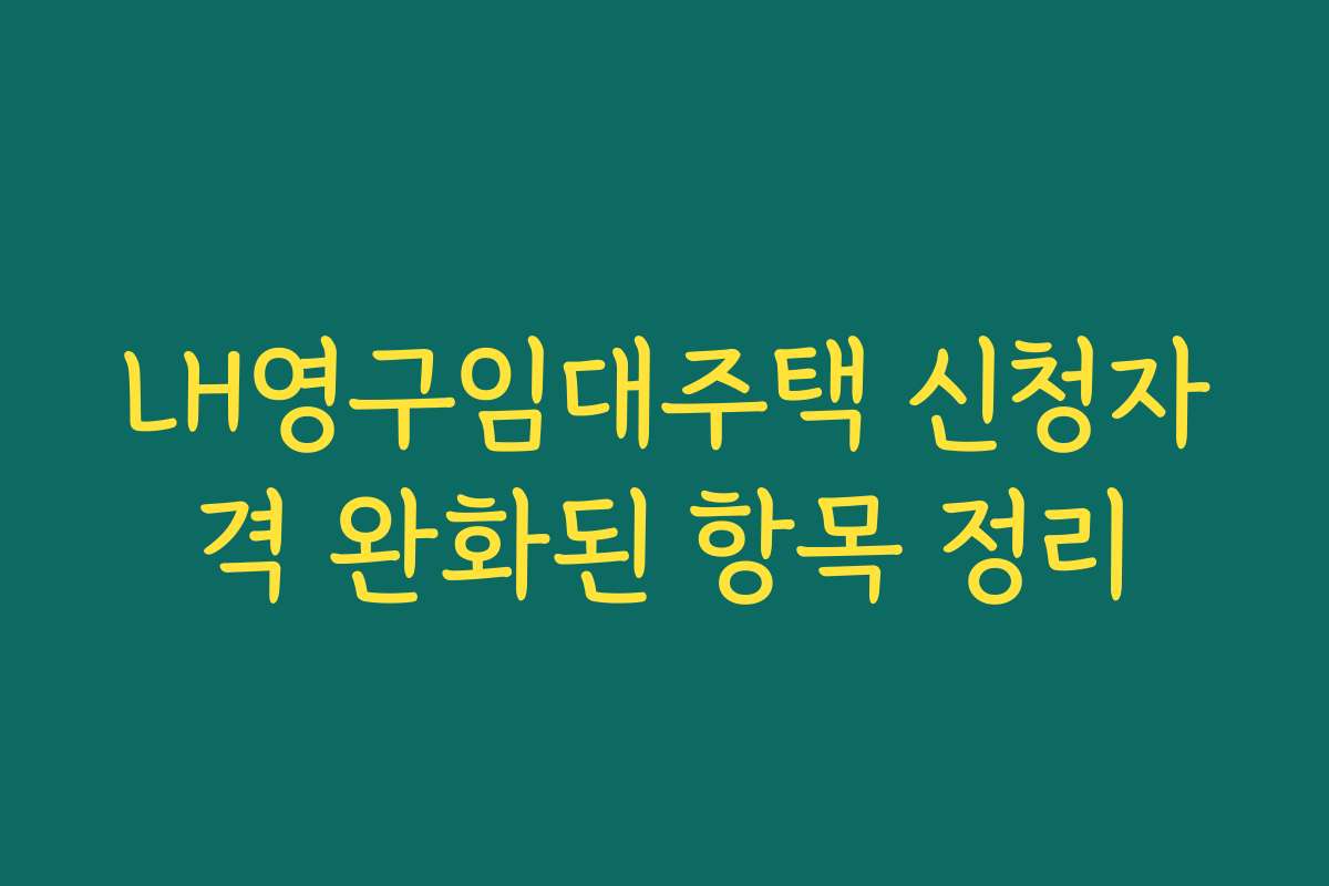 LH영구임대주택 신청자격 완화된 항목 정리 LH영구임대주택 신청자격 완화된 항목 정리