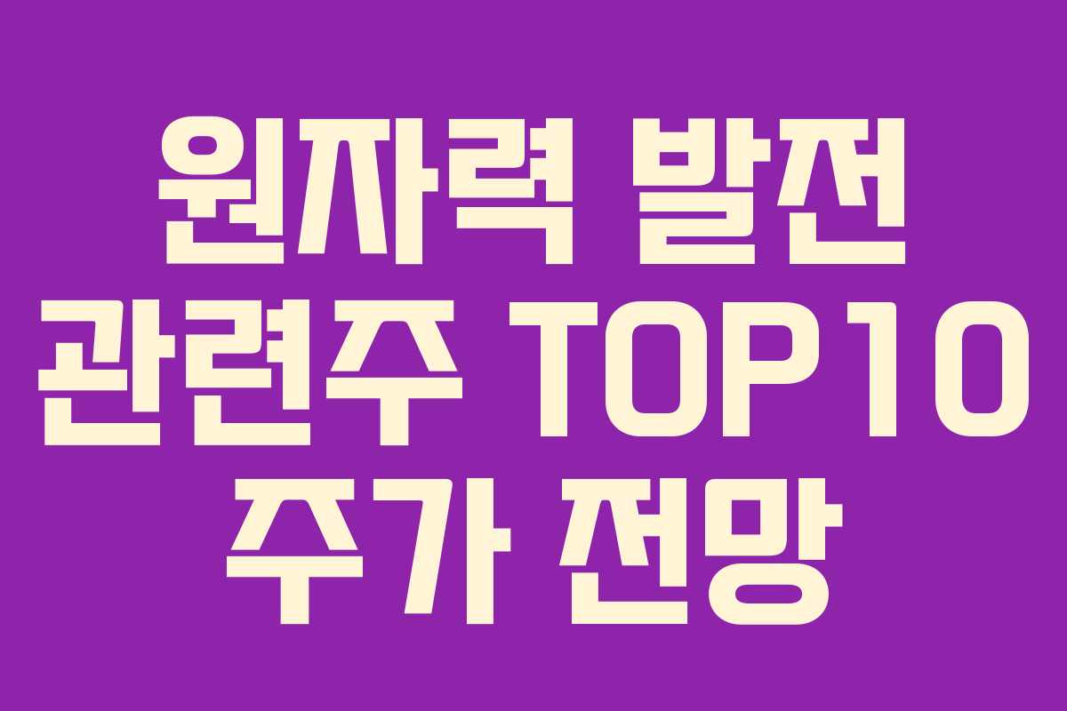 원자력 발전 관련주 TOP10 주가 전망 원자력 발전 관련주 TOP10 주가 전망