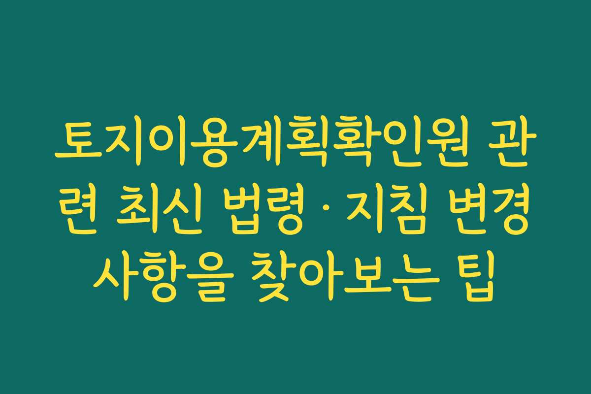 토지이용계획확인원 관련 최신 법령·지침 변경사항을 찾아보는 팁