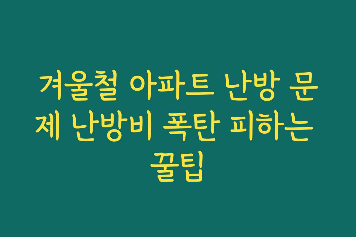 겨울철 아파트 난방 문제 난방비 폭탄 피하는 꿀팁