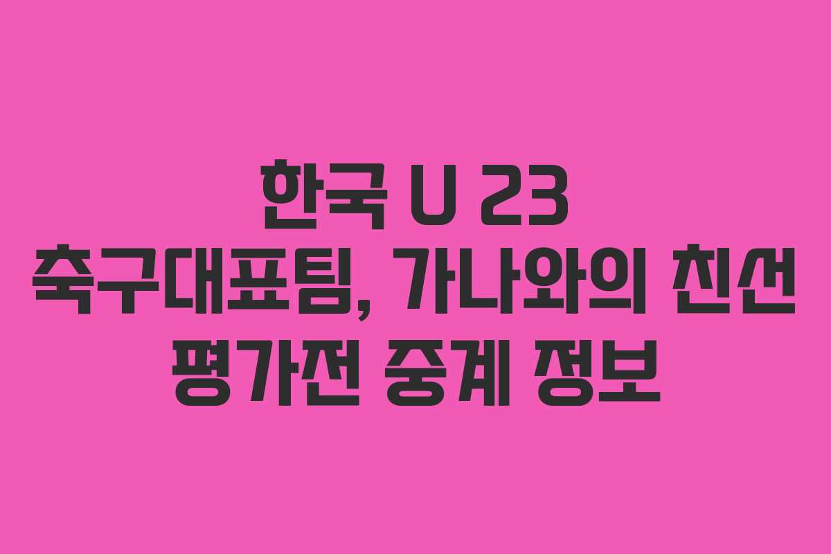 한국 U 23 축구대표팀, 가나와의 친선 평가전 중계 정보