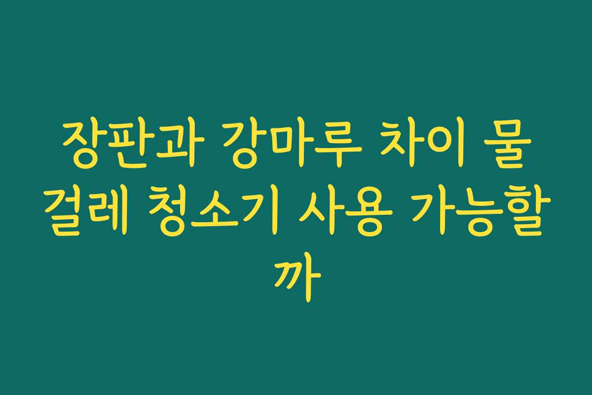장판과 강마루 차이 물걸레 청소기 사용 가능할까 장판과 강마루 차이 물걸레 청소기 사용 가능할까