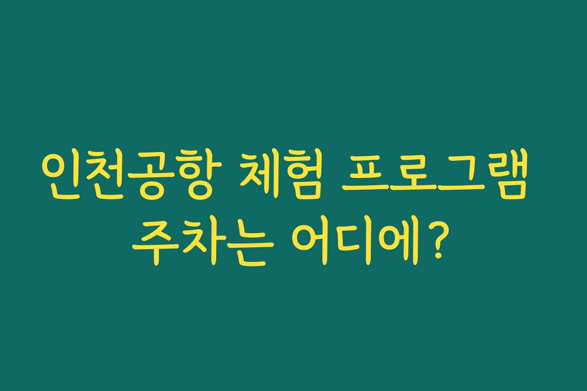 인천공항 체험 프로그램 주차는 어디에? 인천공항 체험 프로그램 주차는 어디에?