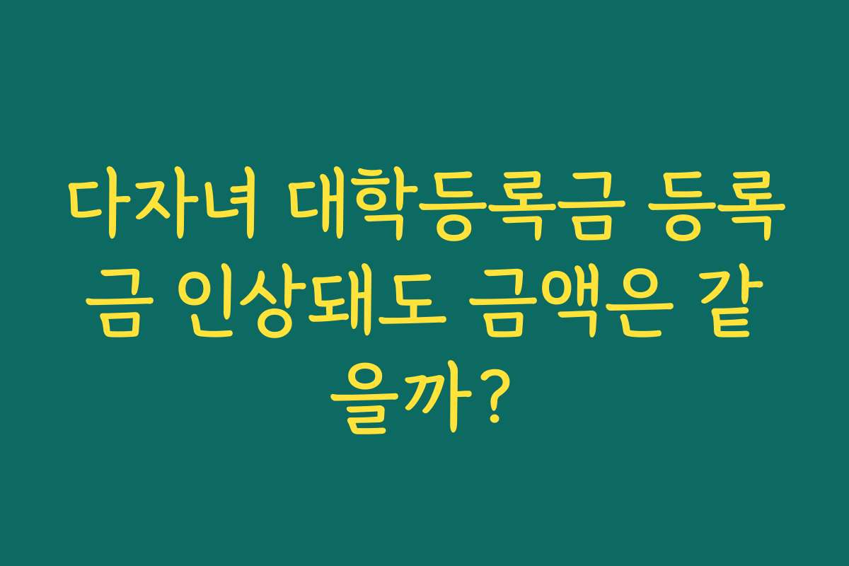 다자녀 대학등록금 등록금 인상돼도 금액은 같을까?