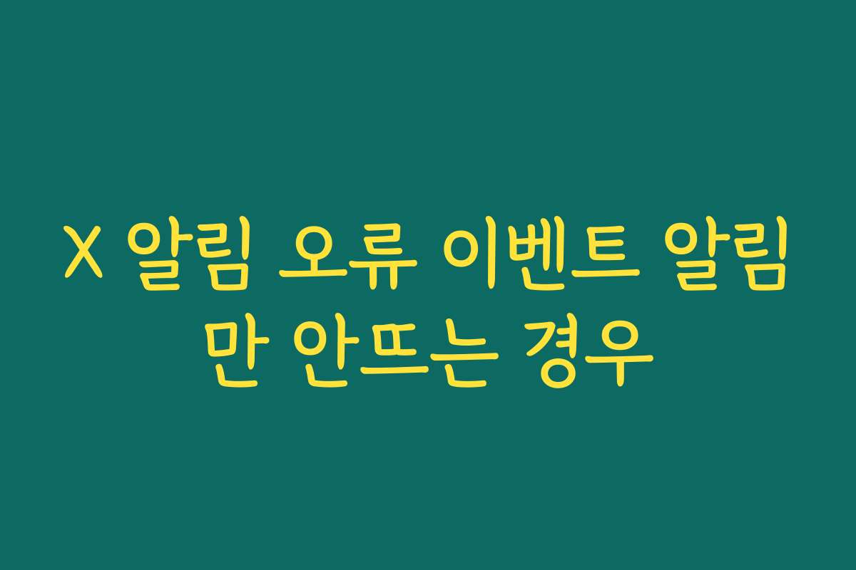 X 알림 오류 이벤트 알림만 안뜨는 경우