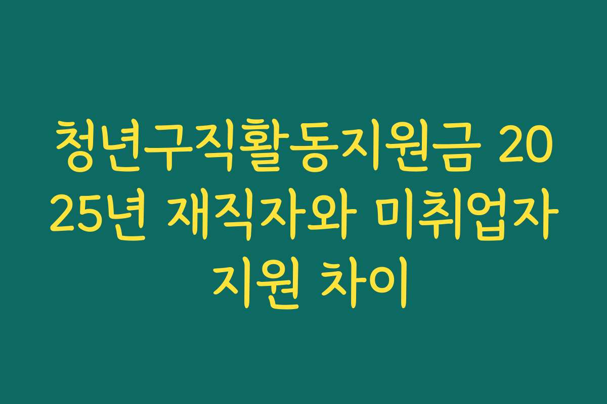 청년구직활동지원금 2025년 재직자와 미취업자 지원 차이