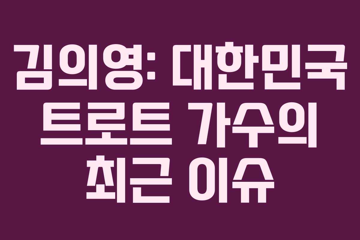 김의영: 대한민국 트로트 가수의 최근 이슈