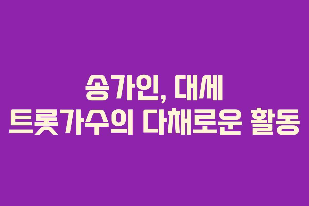 송가인, 대세 트롯가수의 다채로운 활동 송가인, 대세 트롯가수의 다채로운 활동