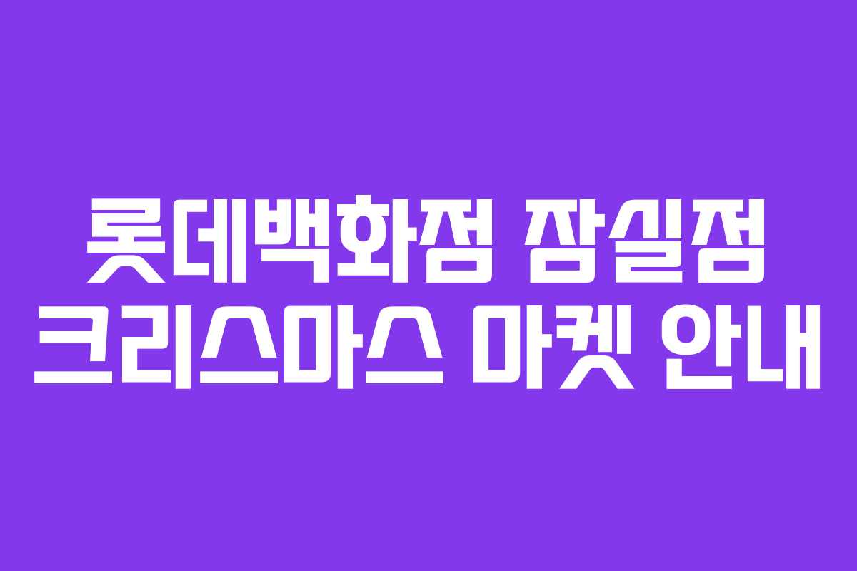 롯데백화점 잠실점 크리스마스 마켓 안내 롯데백화점 잠실점 크리스마스 마켓 안내