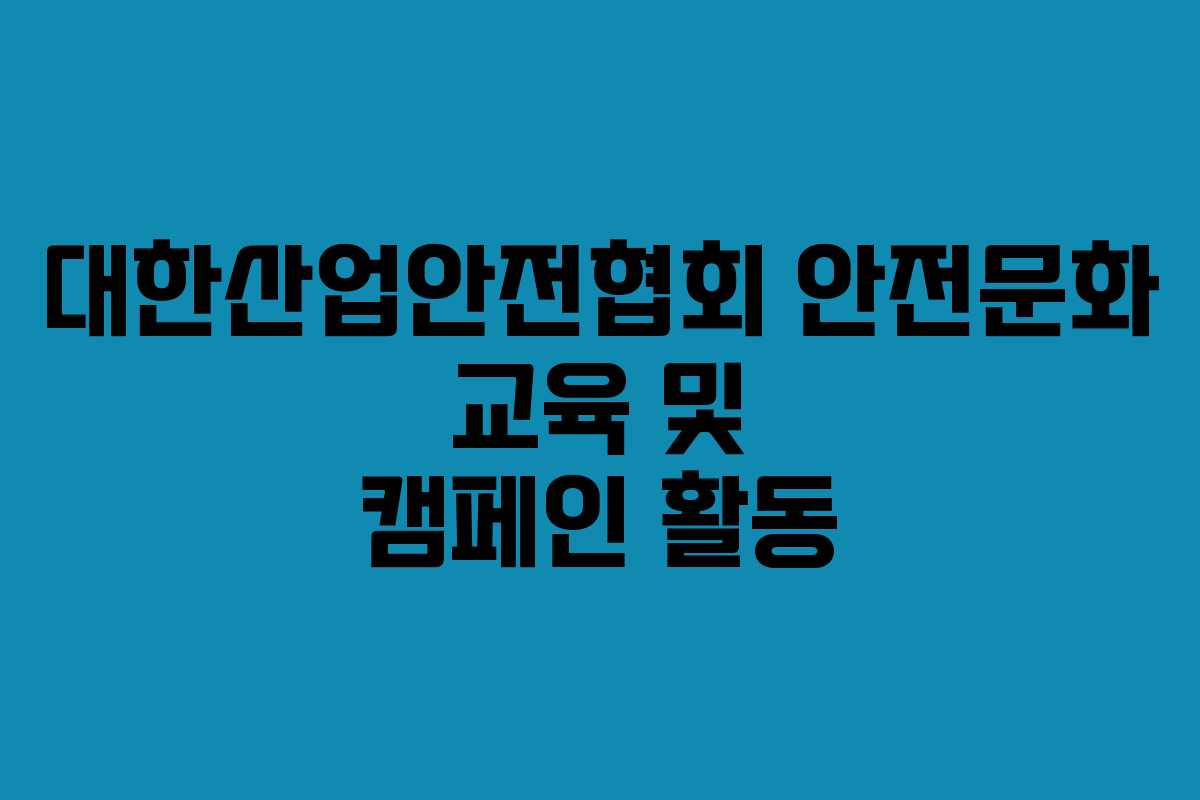 대한산업안전협회 안전문화 교육 및 캠페인 활동
