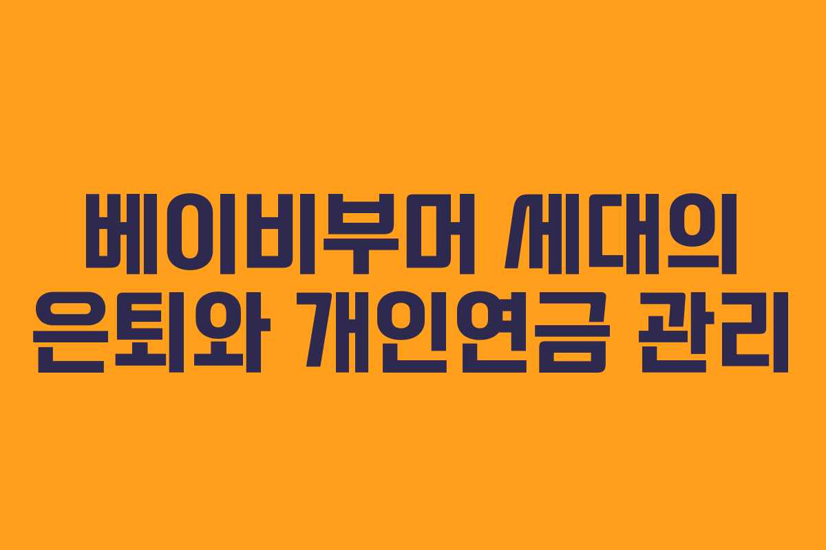 베이비부머 세대의 은퇴와 개인연금 관리 베이비부머 세대의 은퇴와 개인연금 관리