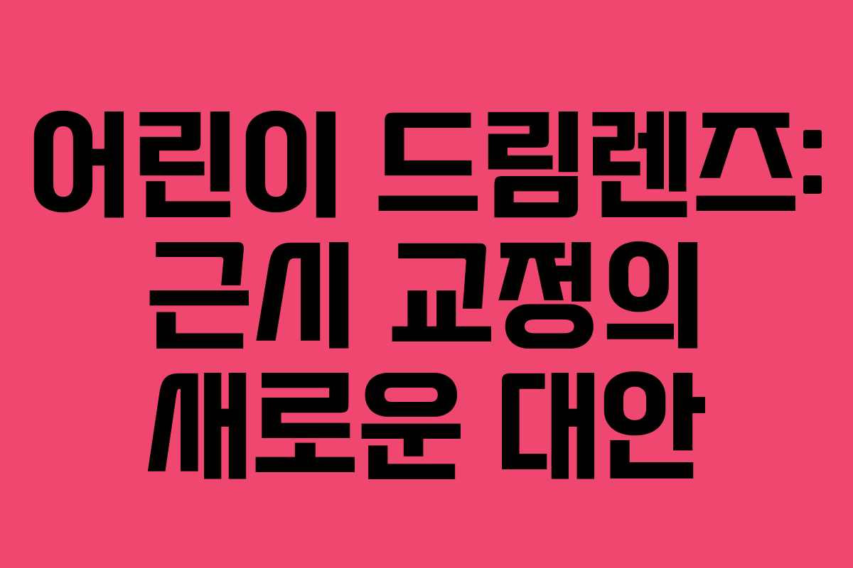 어린이 드림렌즈: 근시 교정의 새로운 대안