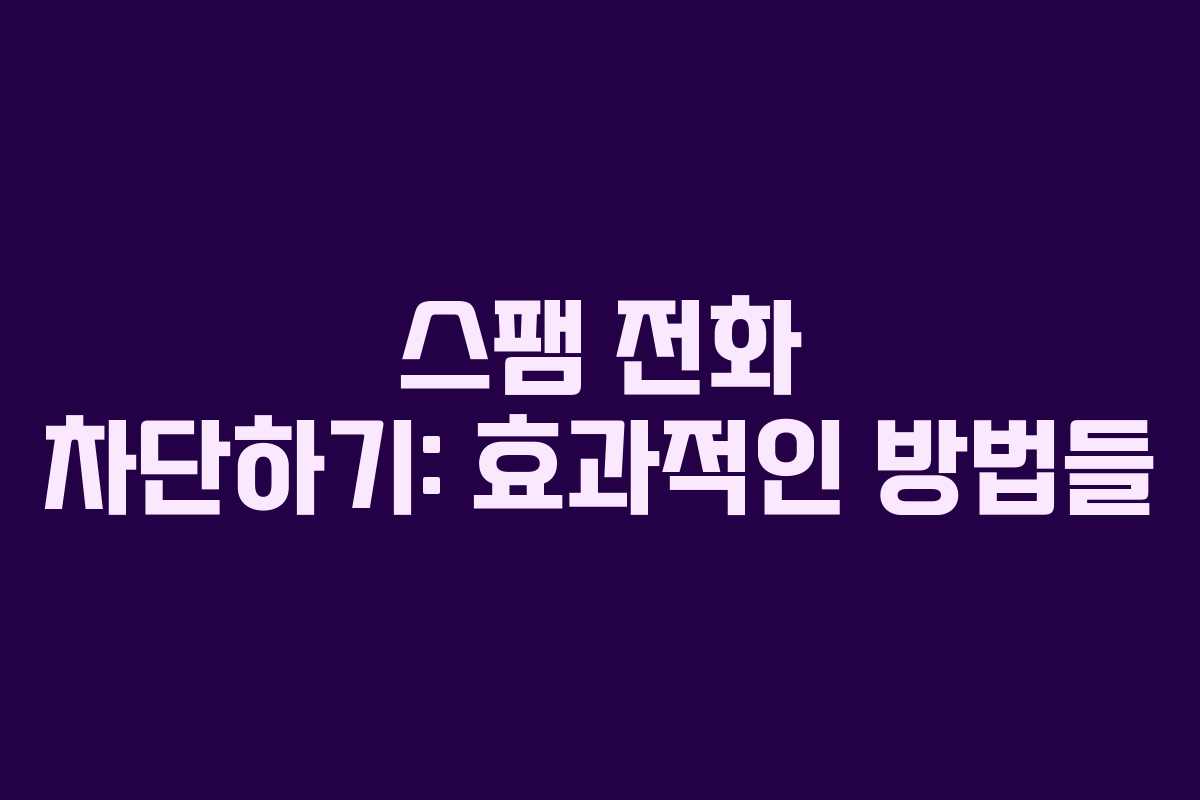 스팸 전화 차단하기: 효과적인 방법들 스팸 전화 차단하기: 효과적인 방법들