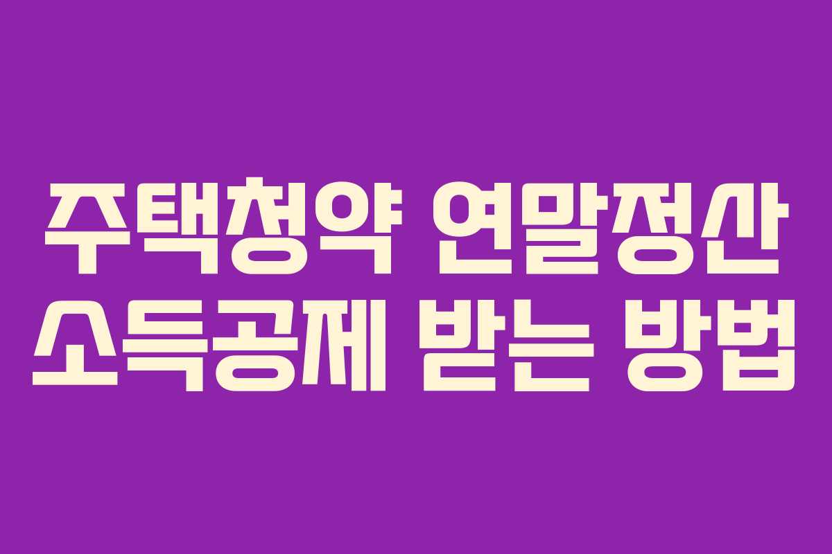 주택청약 연말정산 소득공제 받는 방법