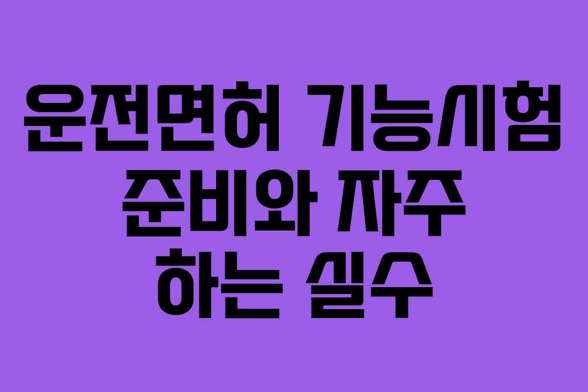운전면허 기능시험 준비와 자주 하는 실수 운전면허 기능시험 준비와 자주 하는 실수