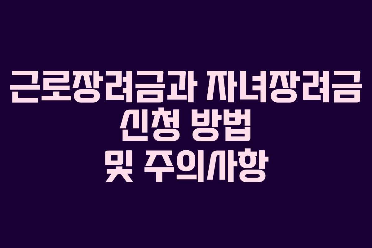 근로장려금과 자녀장려금 신청 방법 및 주의사항 근로장려금과 자녀장려금 신청 방법 및 주의사항