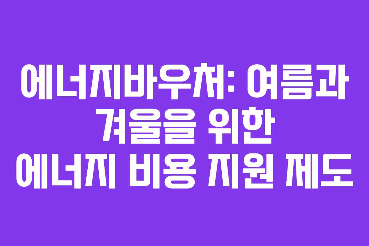 에너지바우처: 여름과 겨울을 위한 에너지 비용 지원 제도 에너지바우처: 여름과 겨울을 위한 에너지 비용 지원 제도