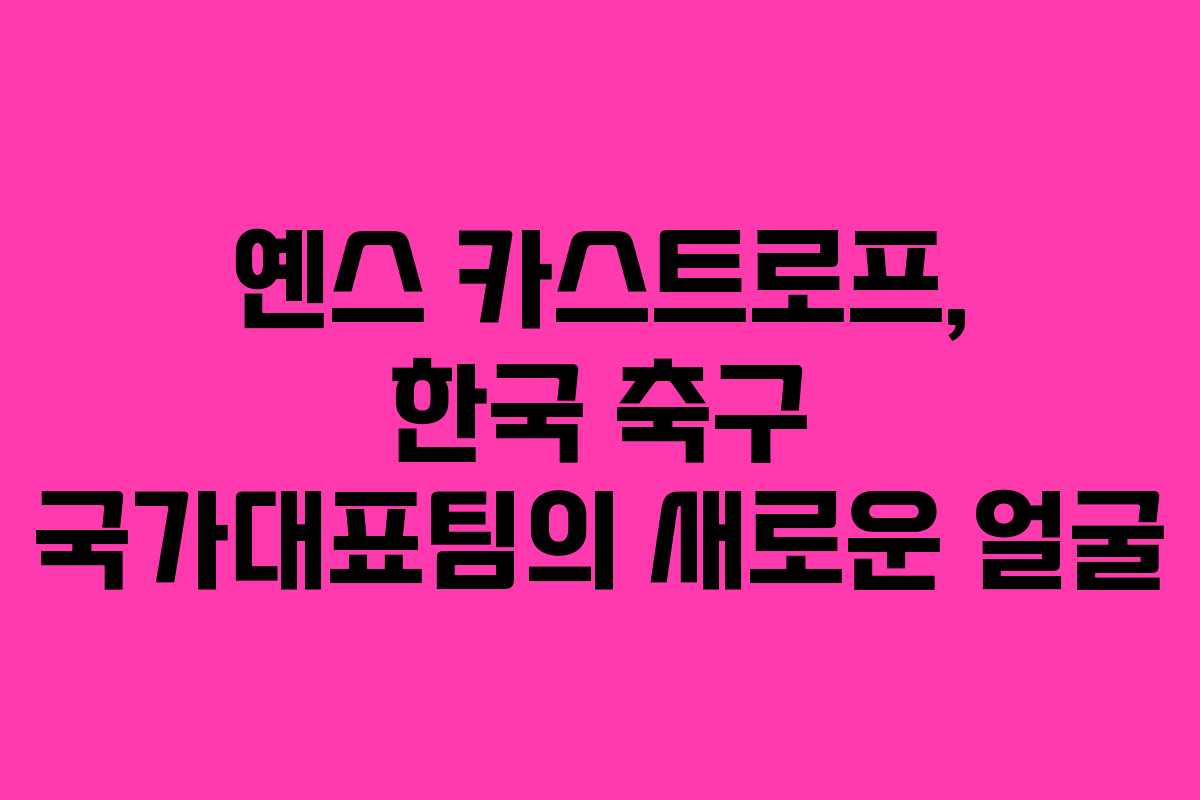 옌스 카스트로프, 한국 축구 국가대표팀의 새로운 얼굴 옌스 카스트로프, 한국 축구 국가대표팀의 새로운 얼굴