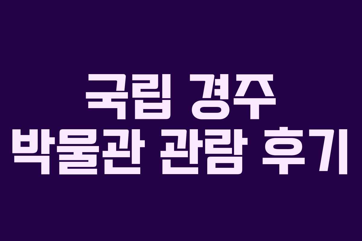 국립 경주 박물관 관람 후기