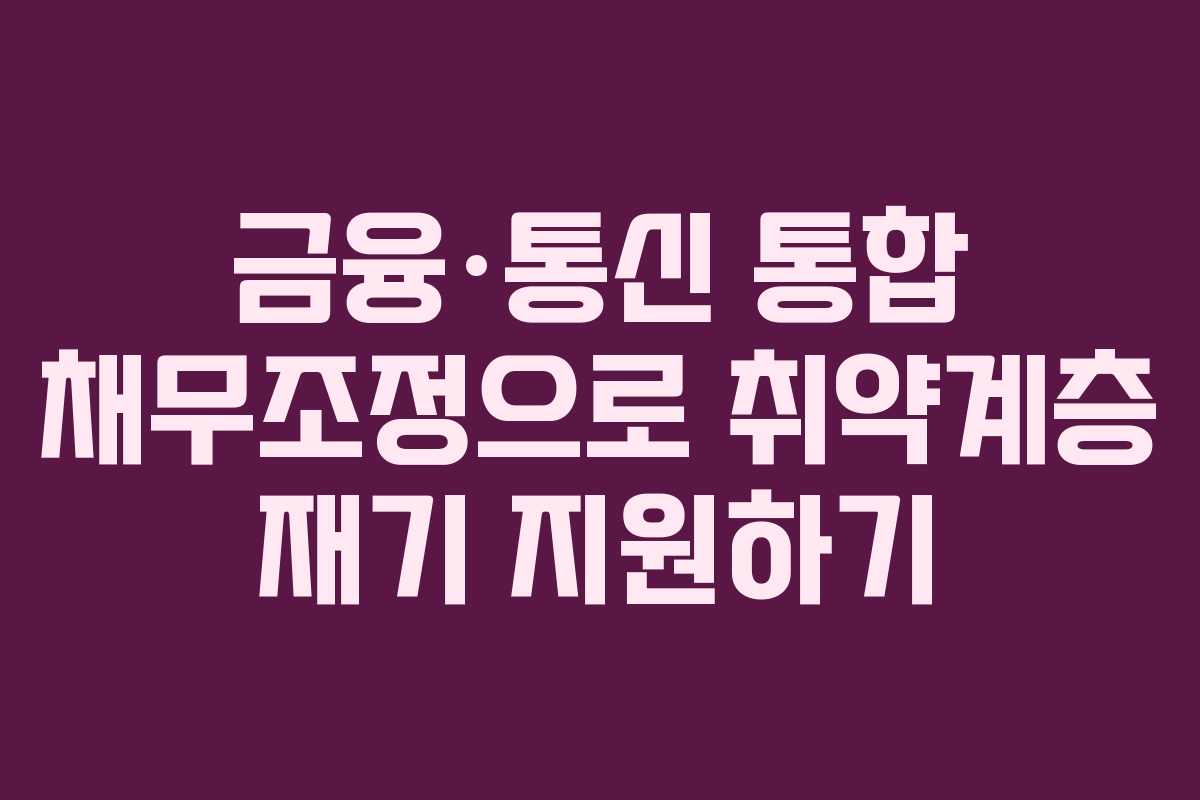 금융·통신 통합 채무조정으로 취약계층 재기 지원하기
