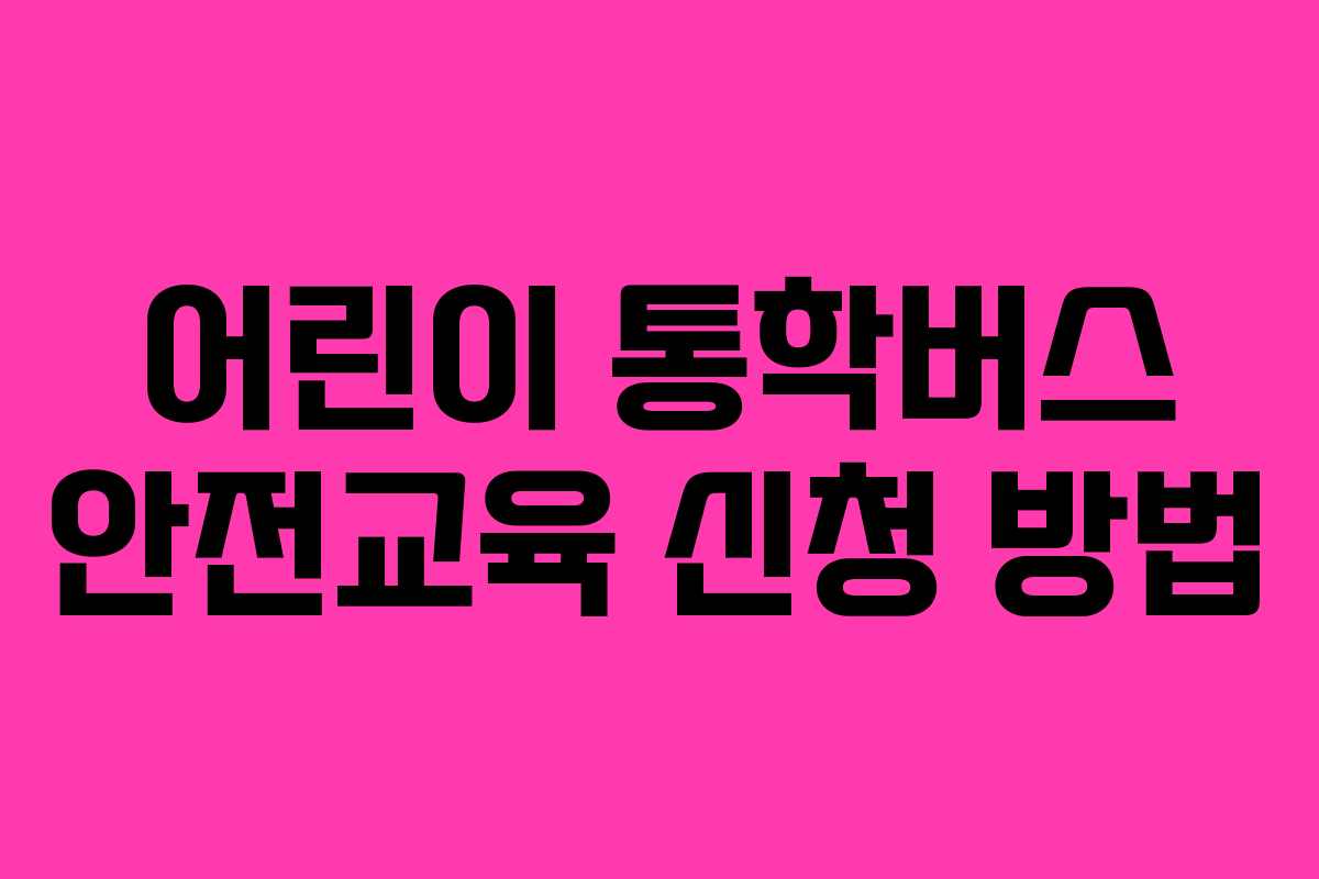 어린이 통학버스 안전교육 신청 방법 어린이 통학버스 안전교육 신청 방법
