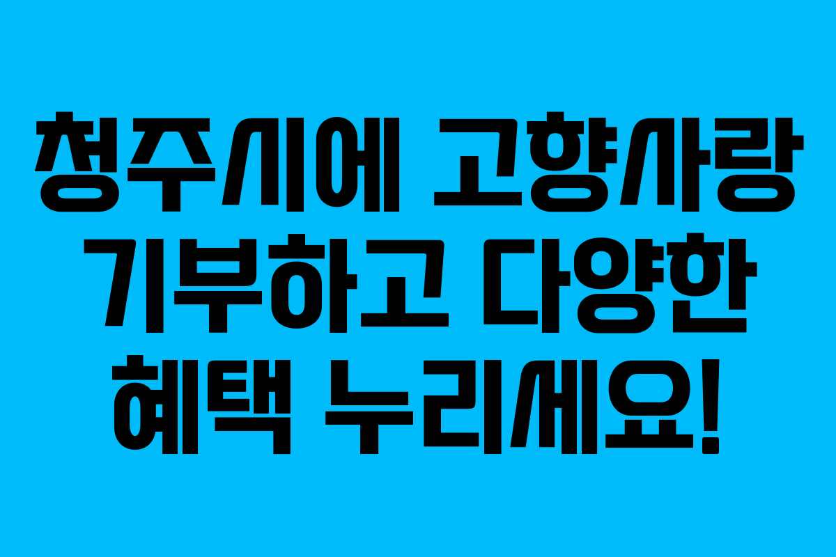 청주시에 고향사랑 기부하고 다양한 혜택 누리세요! 청주시에 고향사랑 기부하고 다양한 혜택 누리세요!