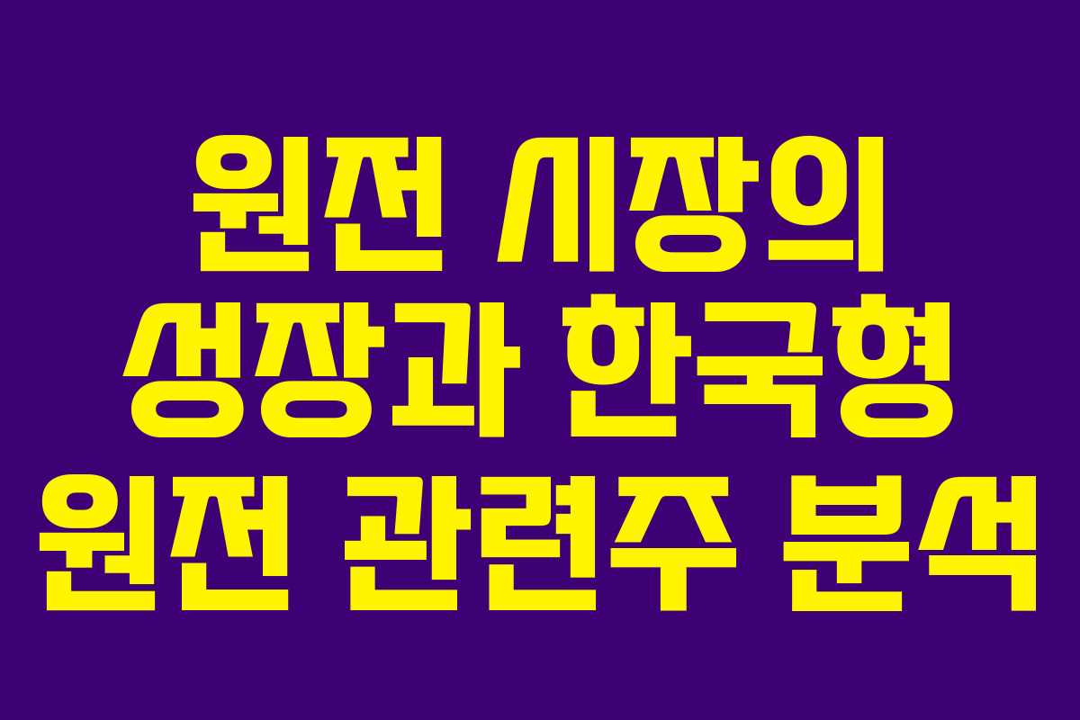 원전 시장의 성장과 한국형 원전 관련주 분석