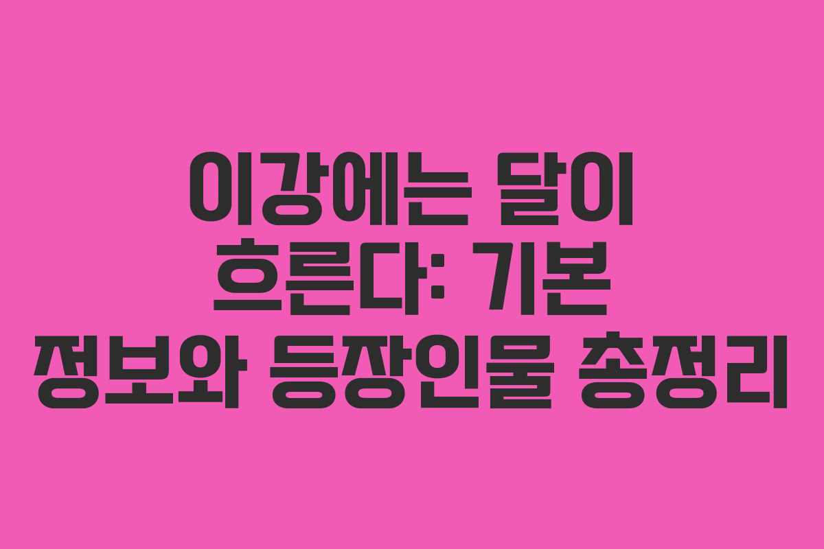 이강에는 달이 흐른다: 기본 정보와 등장인물 총정리 이강에는 달이 흐른다: 기본 정보와 등장인물 총정리