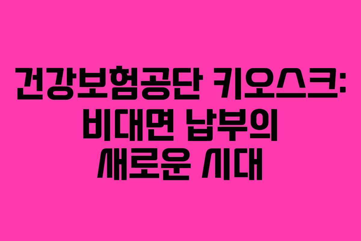 건강보험공단 키오스크: 비대면 납부의 새로운 시대