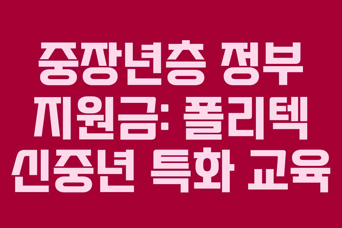 중장년층 정부 지원금: 폴리텍 신중년 특화 교육 중장년층 정부 지원금: 폴리텍 신중년 특화 교육