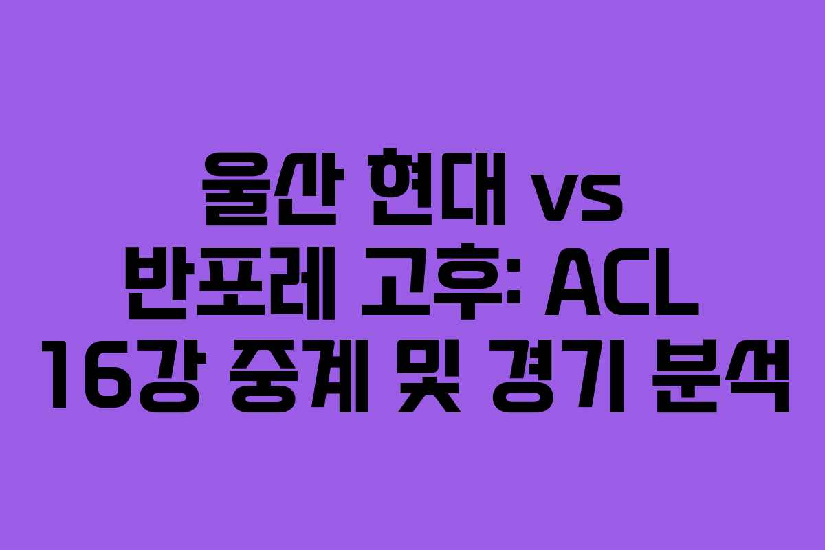 울산 현대 vs 반포레 고후: ACL 16강 중계 및 경기 분석 울산 현대 vs 반포레 고후: ACL 16강 중계 및 경기 분석