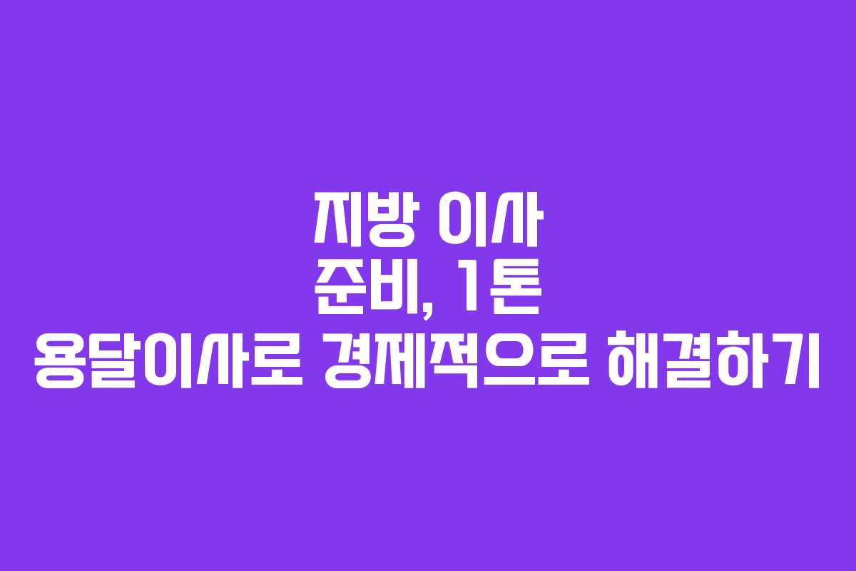 지방 이사 준비, 1톤 용달이사로 경제적으로 해결하기