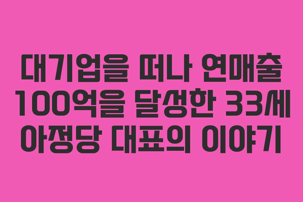 대기업을 떠나 연매출 100억을 달성한 33세 아정당 대표의 이야기