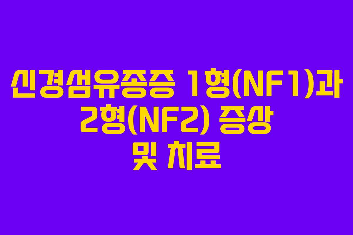 신경섬유종증 1형(NF1)과 2형(NF2) 증상 및 치료 신경섬유종증 1형(NF1)과 2형(NF2) 증상 및 치료