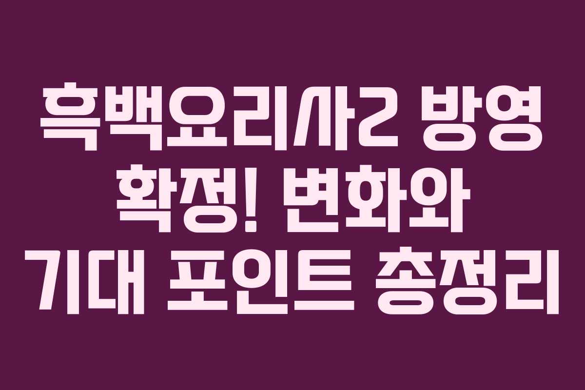 흑백요리사2 방영 확정! 변화와 기대 포인트 총정리