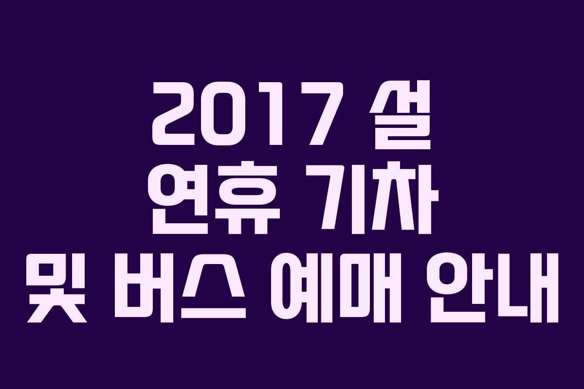 2017 설 연휴 기차 및 버스 예매 안내 2017 설 연휴 기차 및 버스 예매 안내
