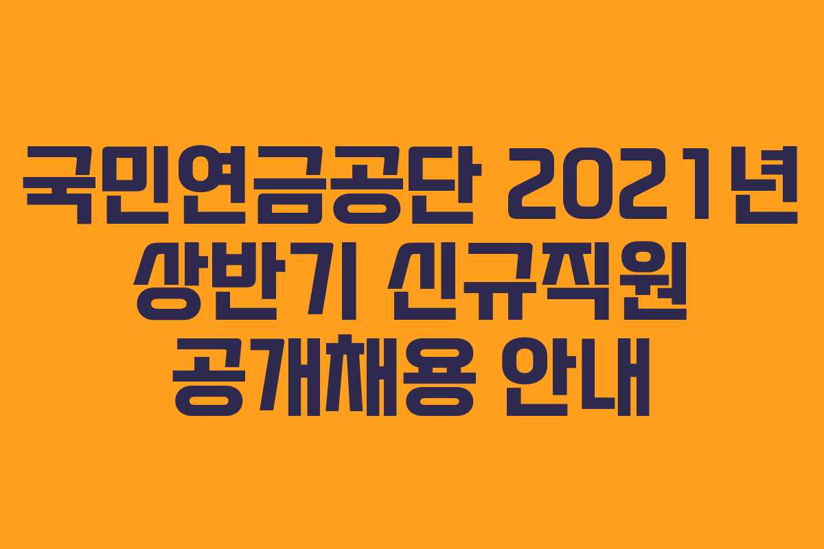 국민연금공단 2021년 상반기 신규직원 공개채용 안내