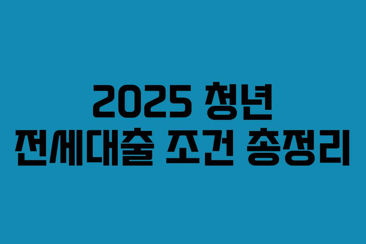 2025 청년 전세대출 조건 총정리