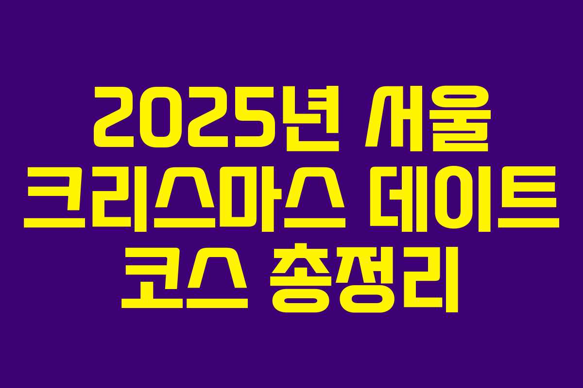 2025년 서울 크리스마스 데이트 코스 총정리 2025년 서울 크리스마스 데이트 코스 총정리