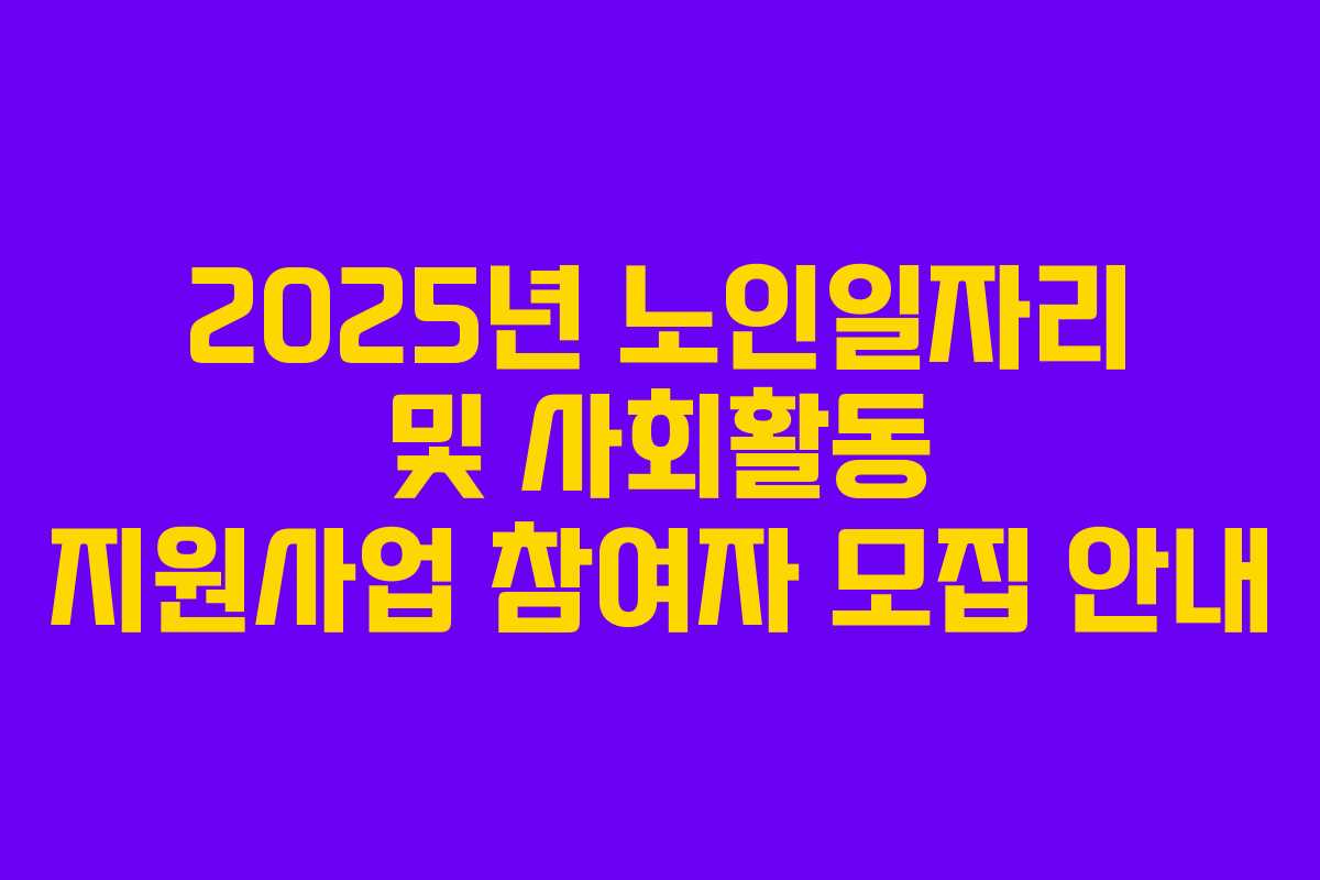 2025년 노인일자리 및 사회활동 지원사업 참여자 모집 안내 2025년 노인일자리 및 사회활동 지원사업 참여자 모집 안내