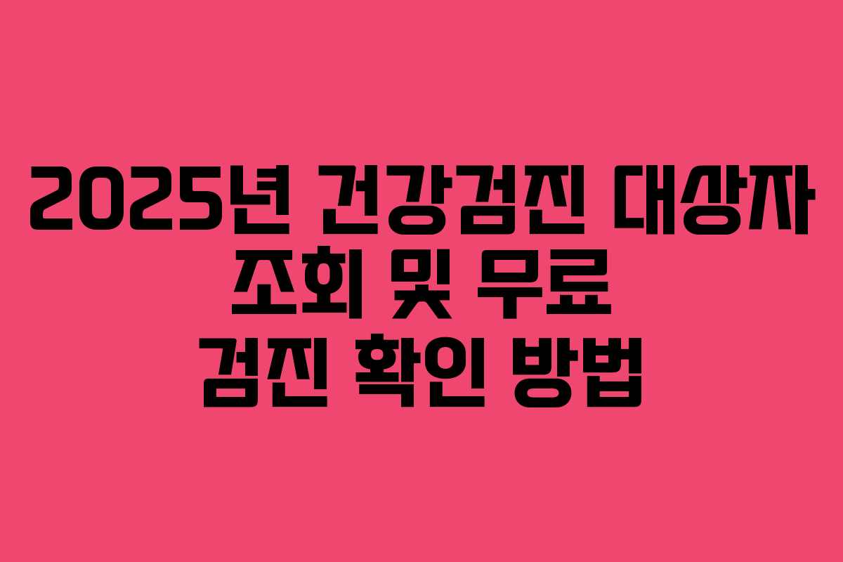 2025년 건강검진 대상자 조회 및 무료 검진 확인 방법 2025년 건강검진 대상자 조회 및 무료 검진 확인 방법
